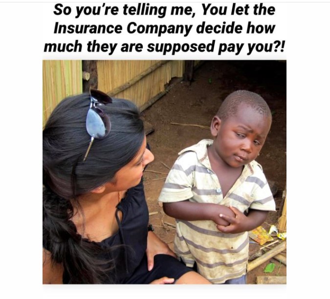 So you're telling me you let the Insurance Company decide how much they are supposed to pay you